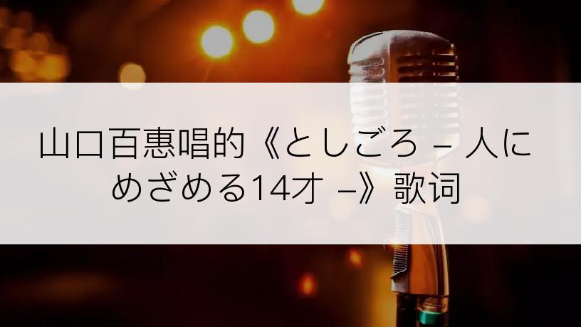 山口百惠唱的《としごろ - 人にめざめる14才 -》歌词