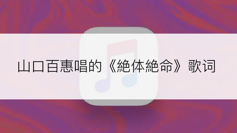 山口百惠唱的《絶体絶命》歌词