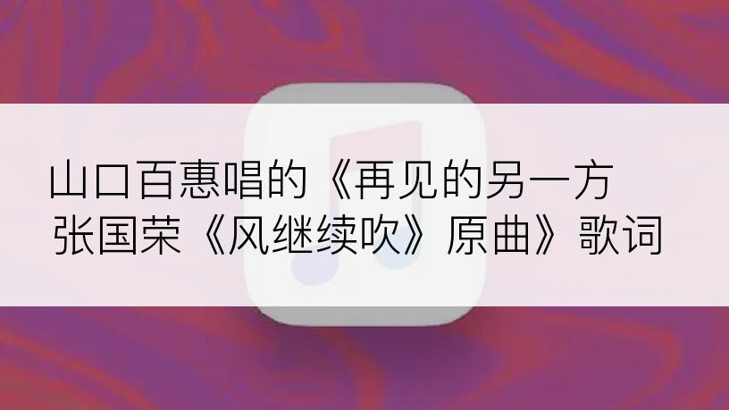 山口百惠唱的《再见的另一方 张国荣《风继续吹》原曲》歌词