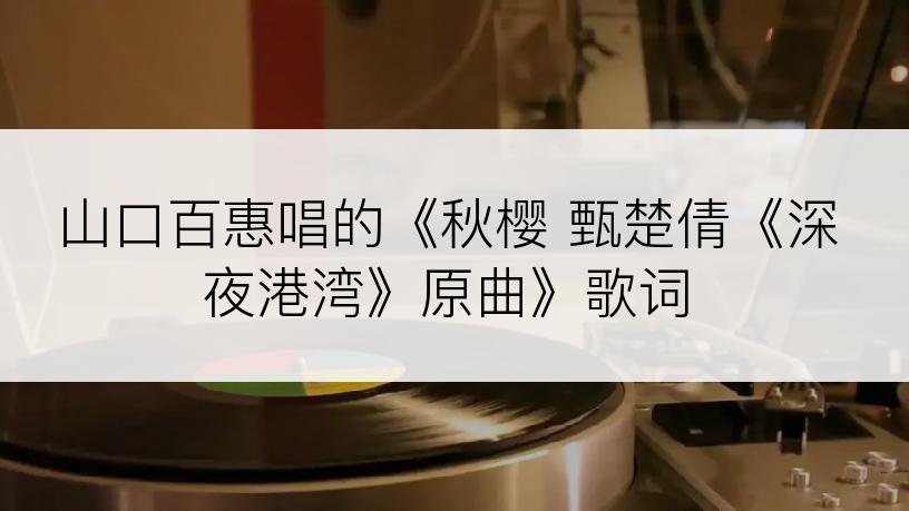 山口百惠唱的《秋樱 甄楚倩《深夜港湾》原曲》歌词