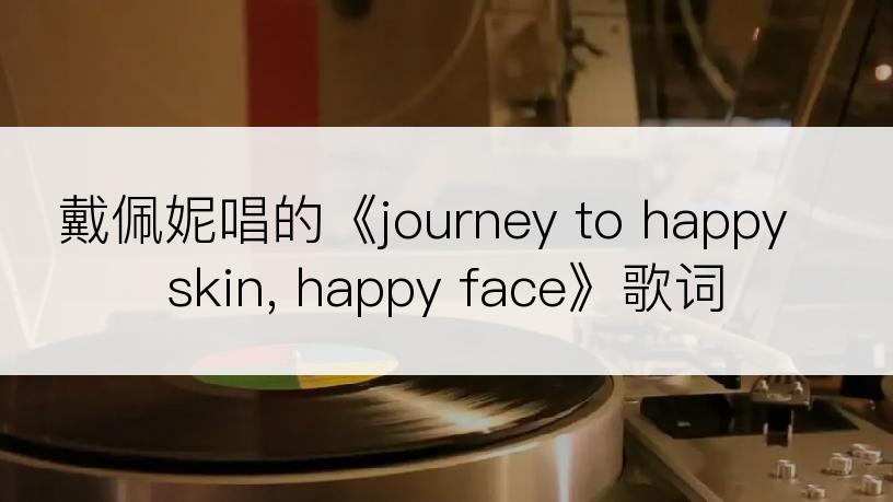 戴佩妮唱的《journey to happy skin, happy face》歌词