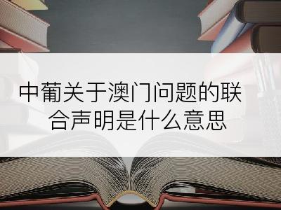 中葡关于澳门问题的联合声明是什么意思