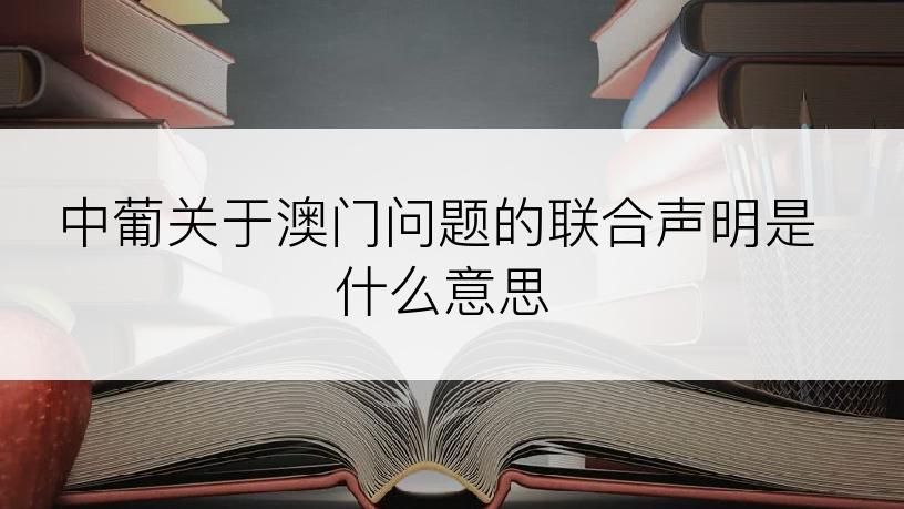 中葡关于澳门问题的联合声明是什么意思