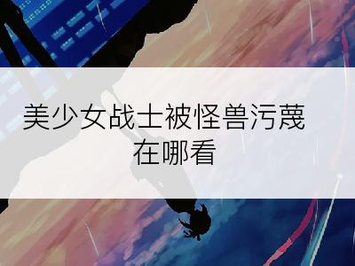 美少女战士被怪兽污蔑在哪看