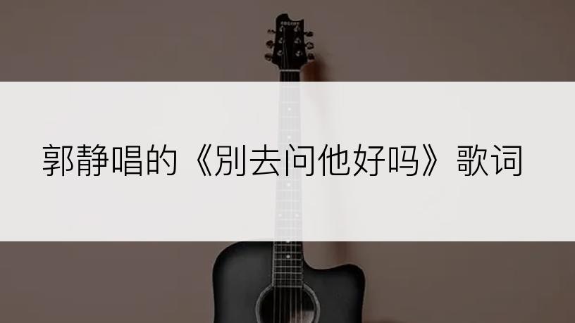 郭静唱的《別去问他好吗》歌词