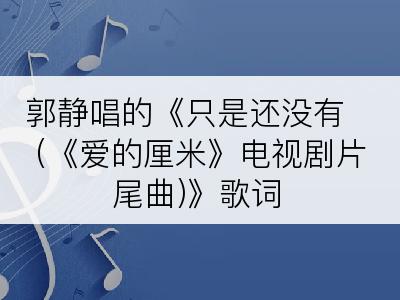 郭静唱的《只是还没有 (《爱的厘米》电视剧片尾曲)》歌词