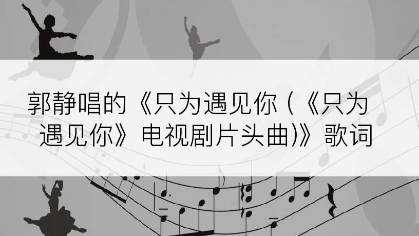 郭静唱的《只为遇见你 (《只为遇见你》电视剧片头曲)》歌词