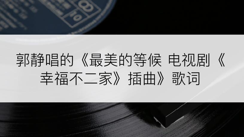 郭静唱的《最美的等候 电视剧《幸福不二家》插曲》歌词