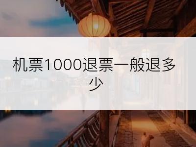 机票1000退票一般退多少