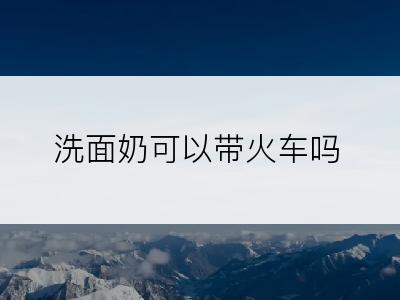 洗面奶可以带火车吗