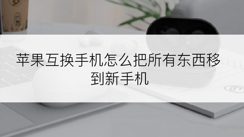 苹果互换手机怎么把所有东西移到新手机