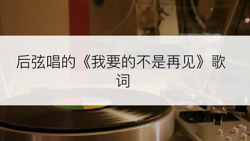 后弦唱的《我要的不是再见》歌词