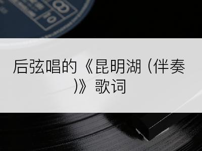 后弦唱的《昆明湖 (伴奏)》歌词