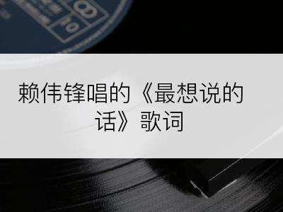 赖伟锋唱的《最想说的话》歌词