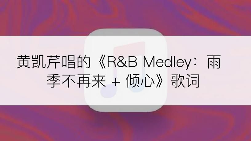 黄凯芹唱的《R&B Medley：雨季不再来 + 倾心》歌词