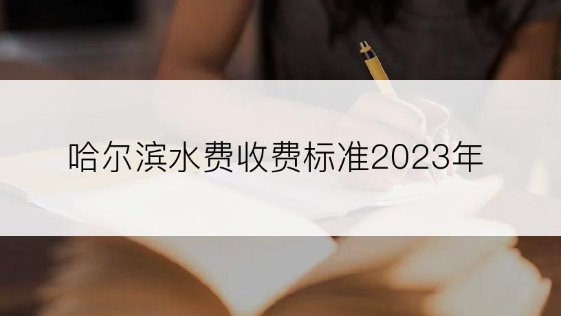 哈尔滨水费收费标准2023年