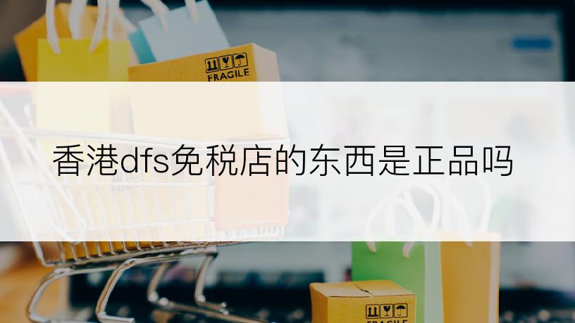 香港dfs免税店的东西是正品吗