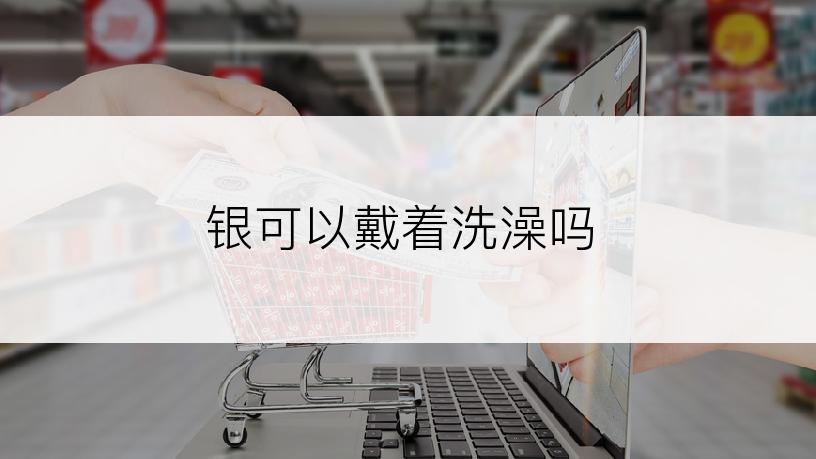 银可以戴着洗澡吗