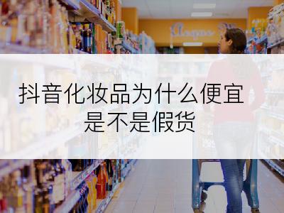 抖音化妆品为什么便宜是不是假货