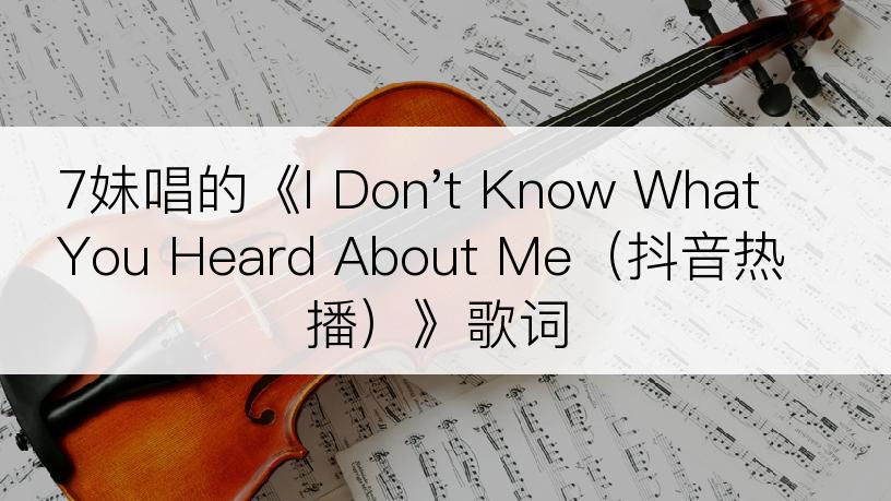 7妹唱的《I Don't Know What You Heard About Me（抖音热播）》歌词