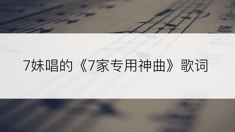 7妹唱的《7家专用神曲》歌词