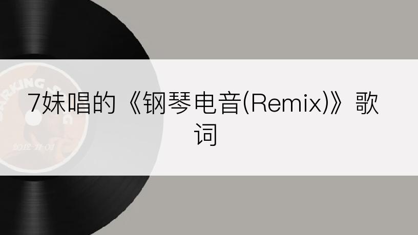 7妹唱的《钢琴电音(Remix)》歌词