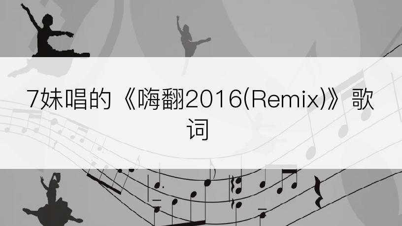 7妹唱的《嗨翻2016(Remix)》歌词