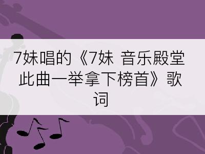 7妹唱的《7妹 音乐殿堂 此曲一举拿下榜首》歌词