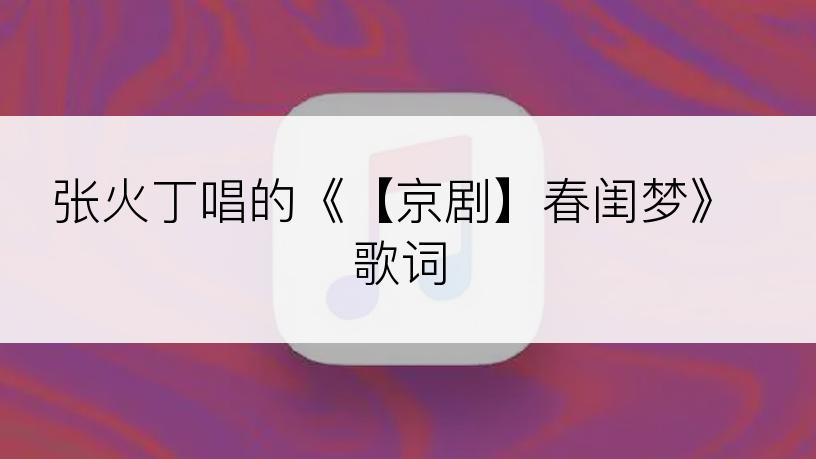 张火丁唱的《【京剧】春闺梦》歌词