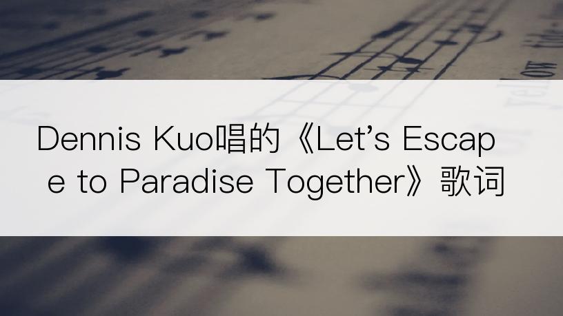 Dennis Kuo唱的《Let's Escape to Paradise Together》歌词