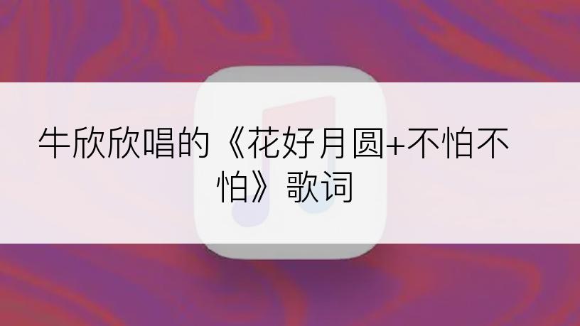 牛欣欣唱的《花好月圆+不怕不怕》歌词