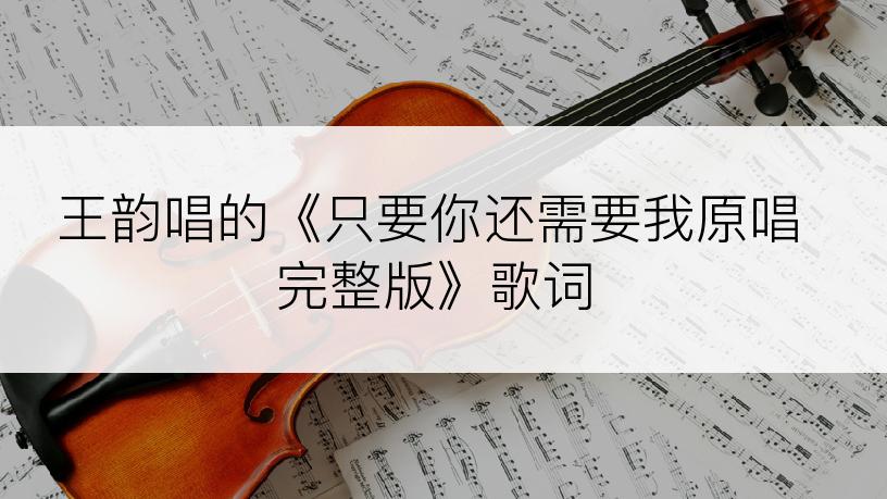 王韵唱的《只要你还需要我原唱完整版》歌词