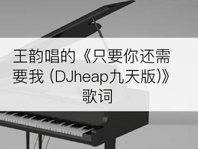 王韵唱的《只要你还需要我 (DJheap九天版)》歌词