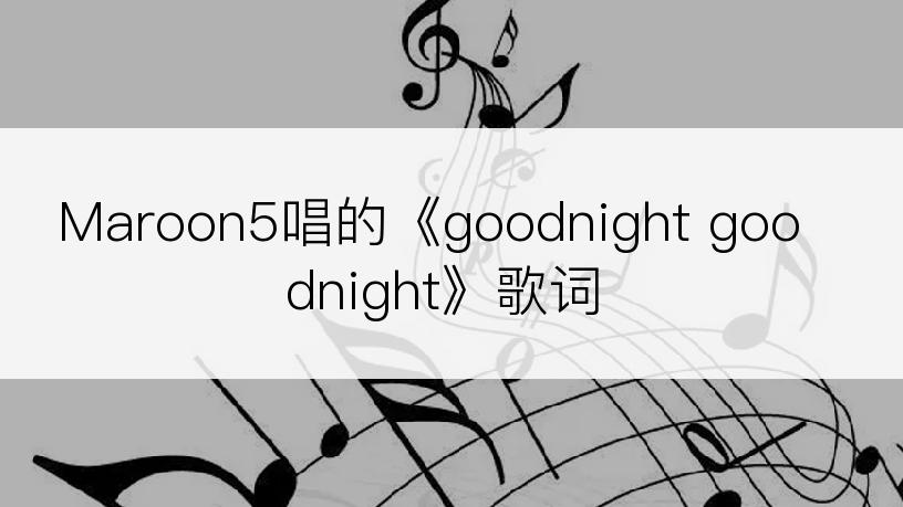 Maroon5唱的《goodnight goodnight》歌词