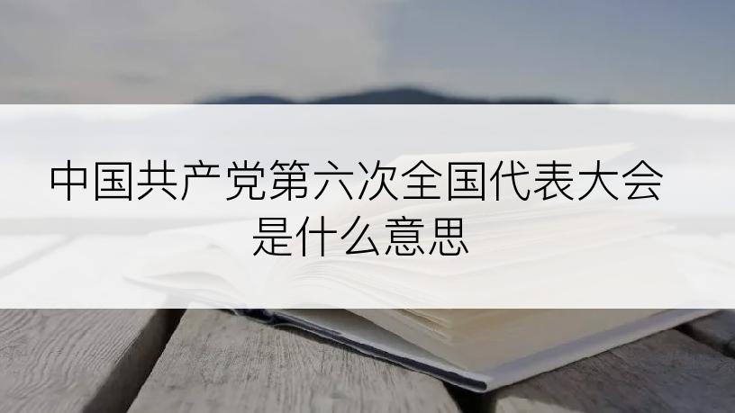 中国共产党第六次全国代表大会是什么意思