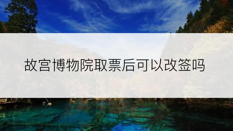 故宫博物院取票后可以改签吗