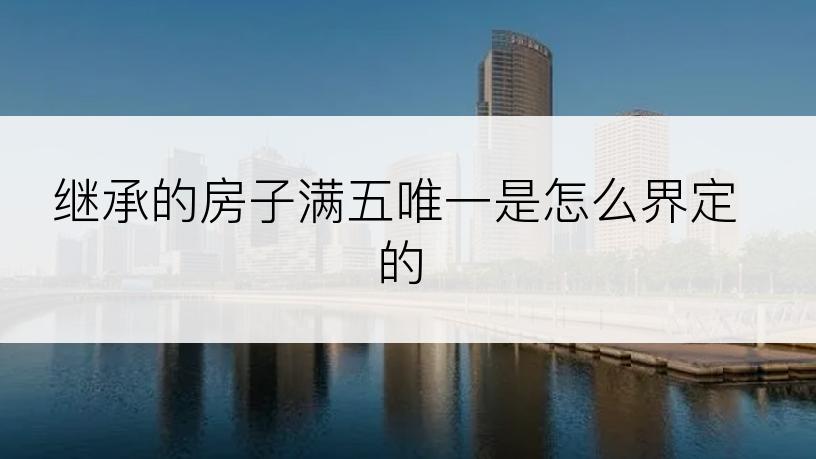 继承的房子满五唯一是怎么界定的