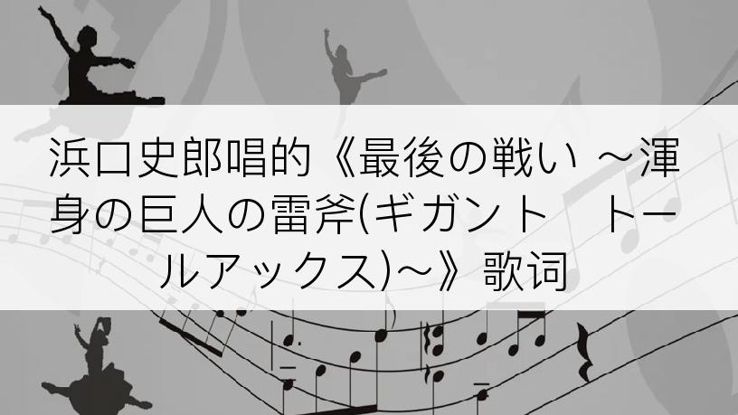 浜口史郎唱的《最後の戦い ～渾身の巨人の雷斧(ギガント･トールアックス)～》歌词