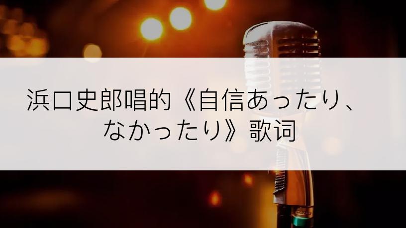 浜口史郎唱的《自信あったり、なかったり》歌词