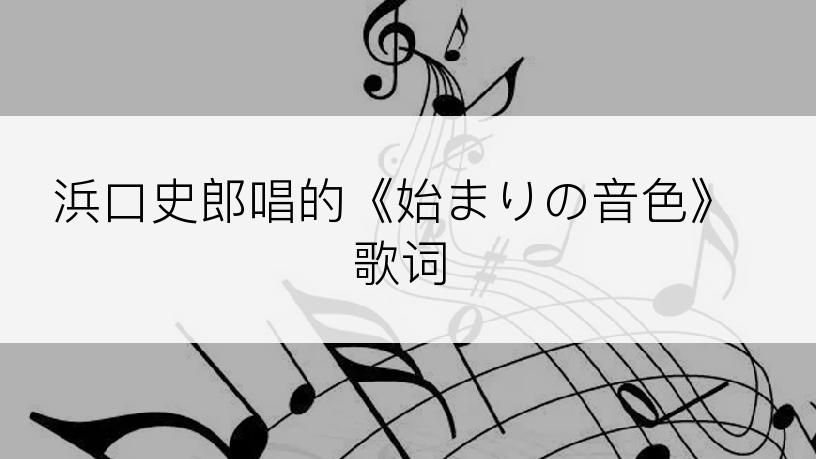 浜口史郎唱的《始まりの音色》歌词