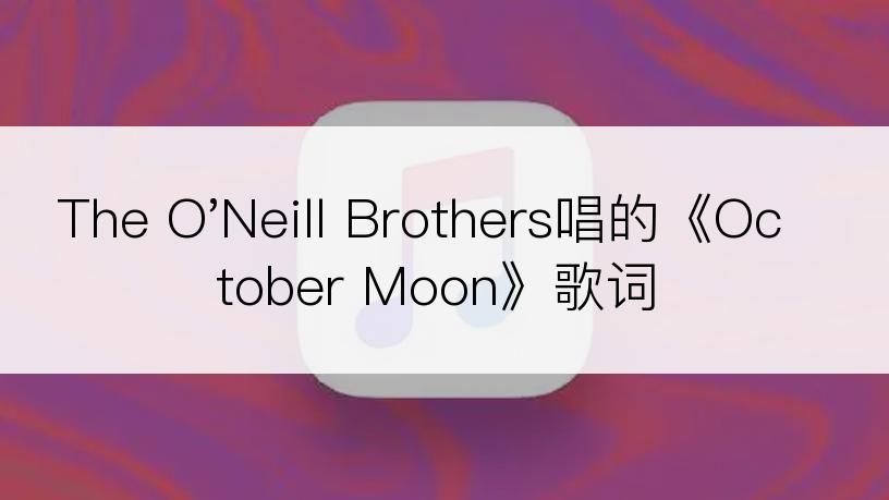 The O'Neill Brothers唱的《October Moon》歌词