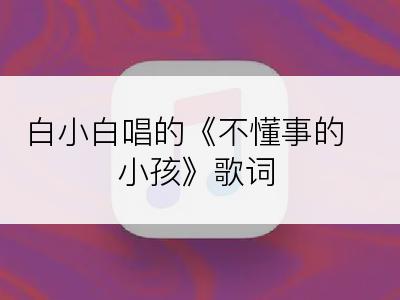 白小白唱的《不懂事的小孩》歌词