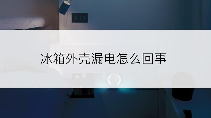 冰箱外壳漏电怎么回事