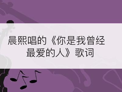 晨熙唱的《你是我曾经最爱的人》歌词