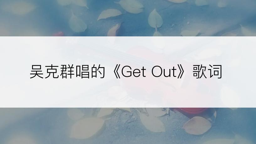 吴克群唱的《Get Out》歌词