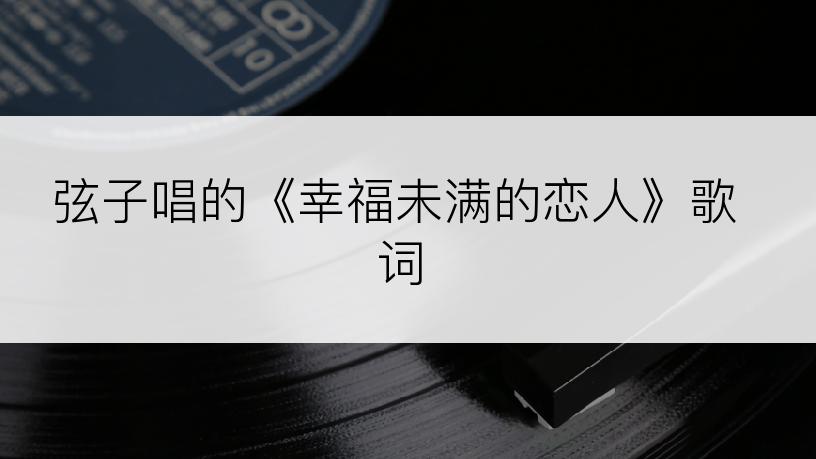 弦子唱的《幸福未满的恋人》歌词