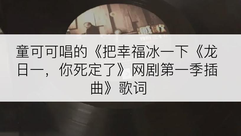 童可可唱的《把幸福冰一下《龙日一，你死定了》网剧第一季插曲》歌词