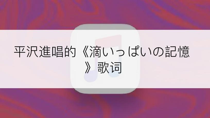 平沢進唱的《滴いっぱいの記憶》歌词