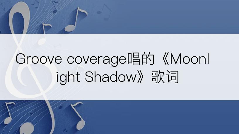 Groove coverage唱的《Moonlight Shadow》歌词