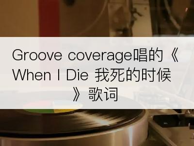 Groove coverage唱的《When I Die 我死的时候》歌词